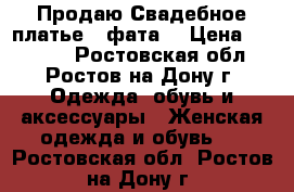 Продаю Свадебное платье   фата  › Цена ­ 13 000 - Ростовская обл., Ростов-на-Дону г. Одежда, обувь и аксессуары » Женская одежда и обувь   . Ростовская обл.,Ростов-на-Дону г.